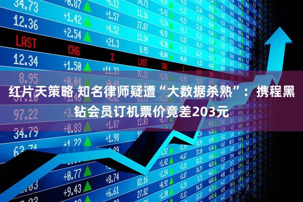 红片天策略 知名律师疑遭“大数据杀熟”：携程黑钻会员订机票价竟差203元