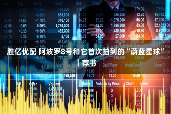 胜亿优配 阿波罗8号和它首次拍到的“蔚蓝星球”｜荐书