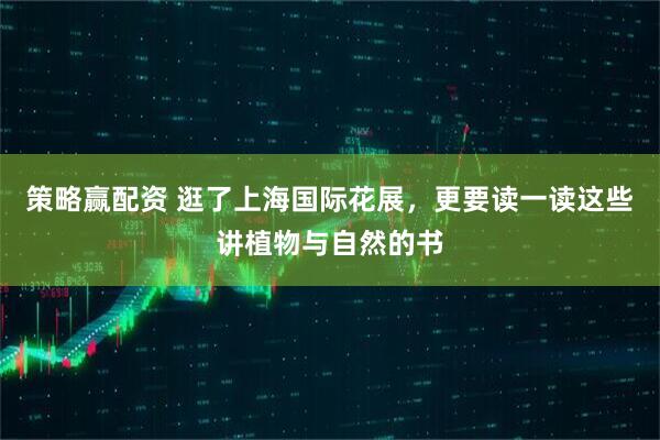 策略赢配资 逛了上海国际花展，更要读一读这些讲植物与自然的书