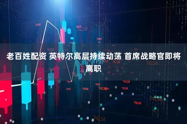 老百姓配资 英特尔高层持续动荡 首席战略官即将离职