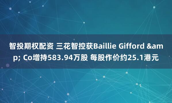 智投期权配资 三花智控获Baillie Gifford & Co增持583.94万股 每股作价约25.1港元