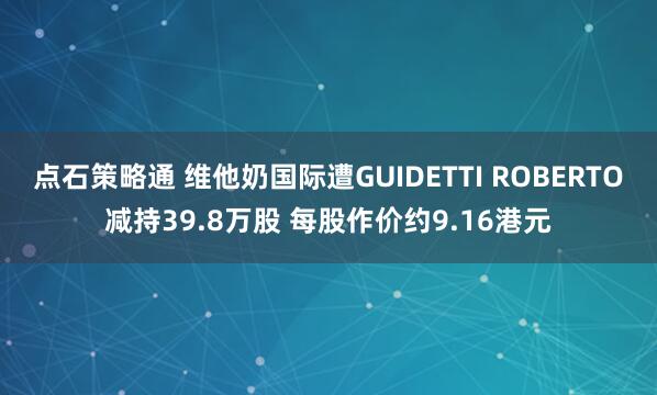 点石策略通 维他奶国际遭GUIDETTI ROBERTO减持39.8万股 每股作价约9.16港元