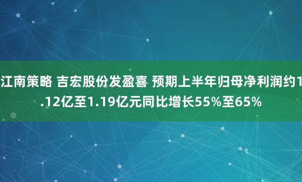 江南策略 吉宏股份发盈喜 预期上半年归母净利润约1.12亿至1.19亿元同比增长55%至65%