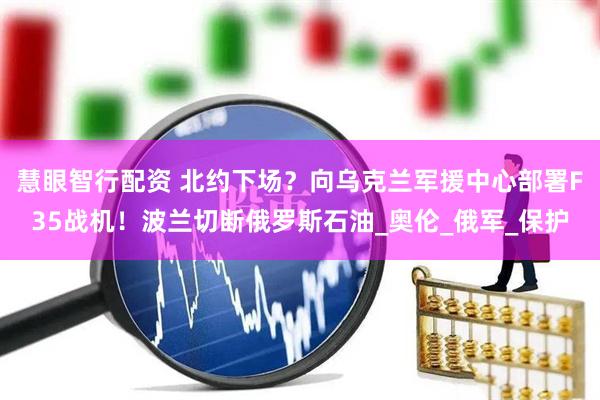 慧眼智行配资 北约下场？向乌克兰军援中心部署F35战机！波兰切断俄罗斯石油_奥伦_俄军_保护