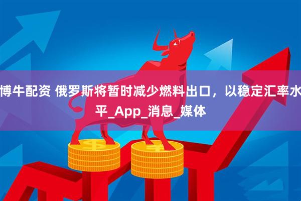 博牛配资 俄罗斯将暂时减少燃料出口，以稳定汇率水平_App_消息_媒体
