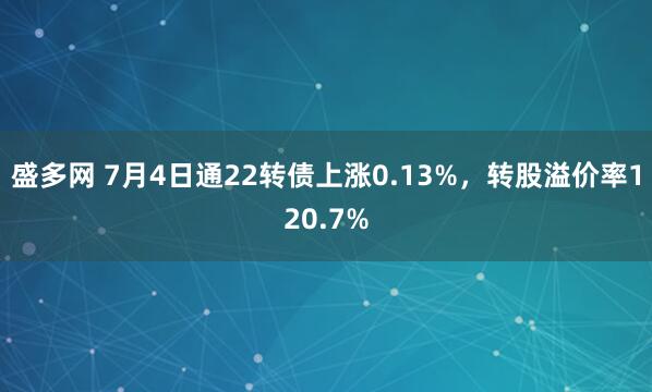 盛多网 7月4日通22转债上涨0.13%，转股溢价率120.7%