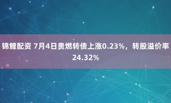 锦鲤配资 7月4日贵燃转债上涨0.23%，转股溢价率24.32%