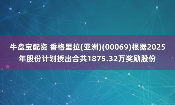 牛盘宝配资 香格里拉(亚洲)(00069)根据2025年股份计划授出合共1875.32万奖励股份