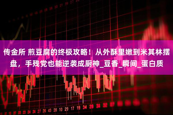 传金所 煎豆腐的终极攻略！从外酥里嫩到米其林摆盘，手残党也能逆袭成厨神_豆香_瞬间_蛋白质