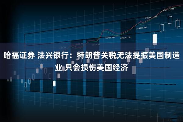 哈福证券 法兴银行：特朗普关税无法提振美国制造业 只会损伤美国经济
