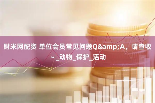 财米网配资 单位会员常见问题Q&A，请查收～_动物_保护_活动
