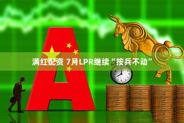 满红配资 7月LPR继续“按兵不动”
