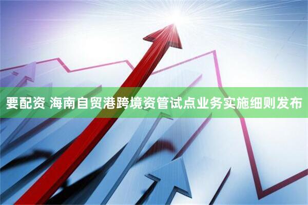 要配资 海南自贸港跨境资管试点业务实施细则发布