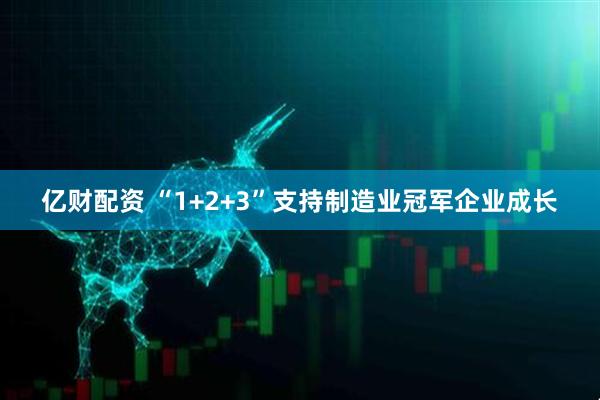 亿财配资 “1+2+3”支持制造业冠军企业成长