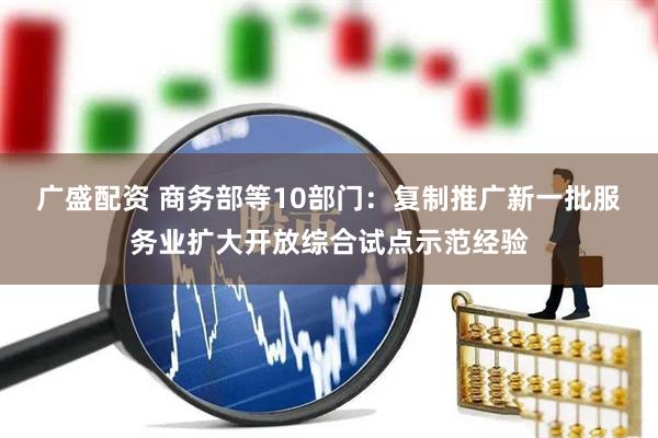 广盛配资 商务部等10部门：复制推广新一批服务业扩大开放综合试点示范经验