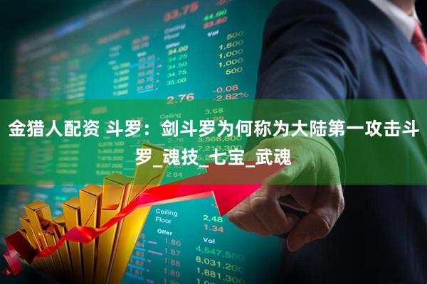 金猎人配资 斗罗：剑斗罗为何称为大陆第一攻击斗罗_魂技_七宝_武魂