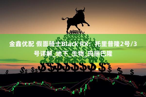 金鑫优配 假面骑士Black RX：托里普隆2号/3号详解_地下_生物_玛丽巴隆