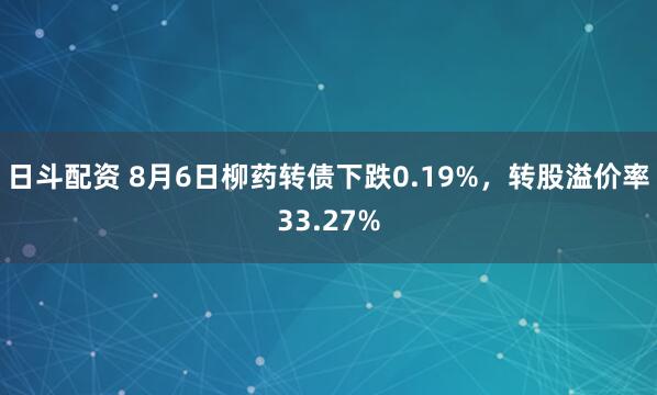日斗配资 8月6日柳药转债下跌0.19%，转股溢价率33.27%
