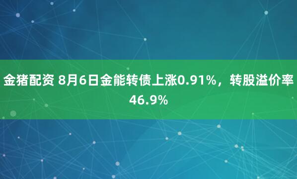 金猪配资 8月6日金能转债上涨0.91%，转股溢价率46.9%