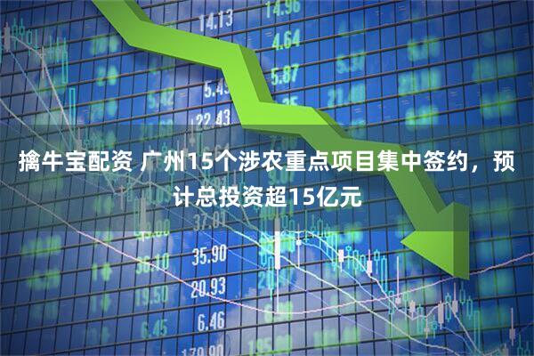 擒牛宝配资 广州15个涉农重点项目集中签约，预计总投资超15亿元