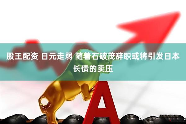 股王配资 日元走弱 随着石破茂辞职或将引发日本长债的卖压
