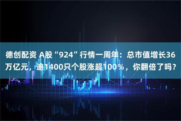 德创配资 A股“924”行情一周年：总市值增长36万亿元，逾1400只个股涨超100％，你翻倍了吗？