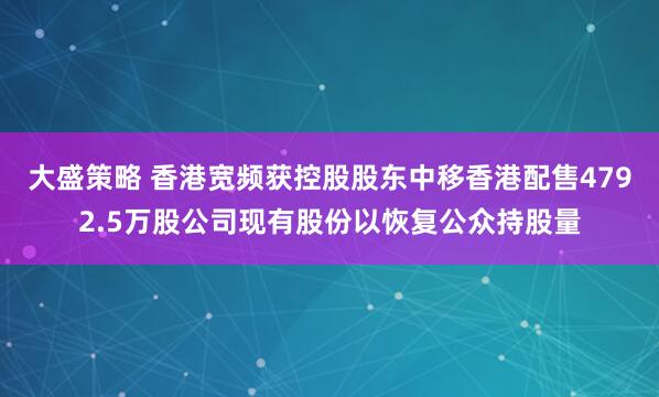 大盛策略 香港宽频获控股股东中移香港配售4792.5万股公司现有股份以恢复公众持股量