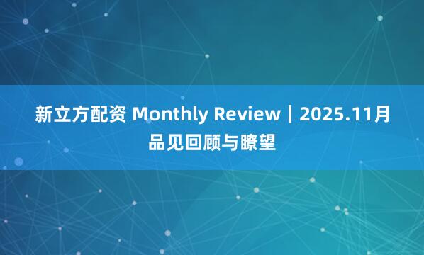 新立方配资 Monthly Review｜2025.11月品见回顾与瞭望