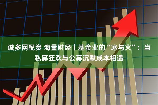 诚多网配资 海量财经丨基金业的“冰与火”：当私募狂欢与公募沉默成本相遇
