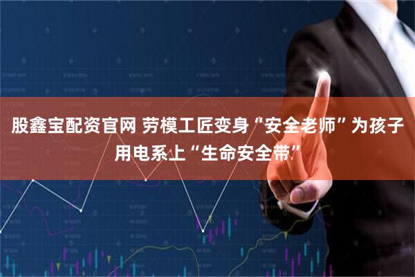 股鑫宝配资官网 劳模工匠变身“安全老师”为孩子用电系上“生命安全带”