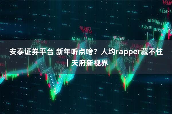 安泰证券平台 新年听点啥?人均rapper藏不住|天府新视界