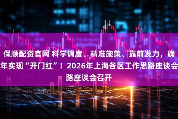 保顺配资官网 科学调度、精准施策、靠前发力,确保明年实现“开门红”!2026年上海各区工作思路座谈会召开