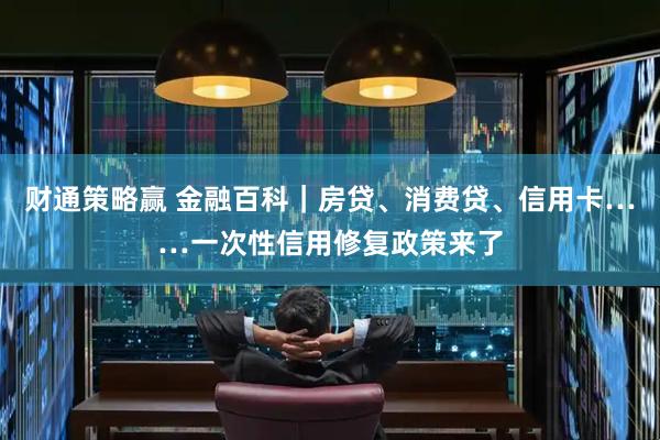 财通策略赢 金融百科｜房贷、消费贷、信用卡……一次性信用修复政策来了