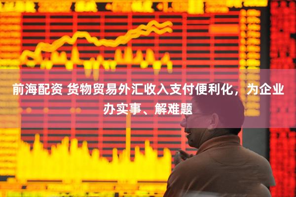 前海配资 货物贸易外汇收入支付便利化，为企业办实事、解难题