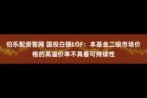 伯乐配资官网 国投白银LOF:本基金二级市场价格的高溢价率不具备可持续性