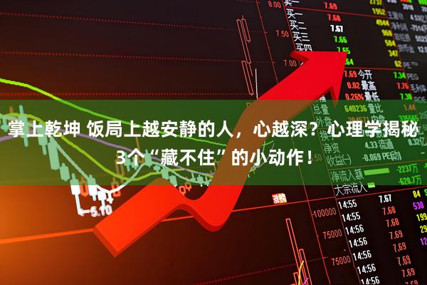 掌上乾坤 饭局上越安静的人，心越深？心理学揭秘3个“藏不住”的小动作！