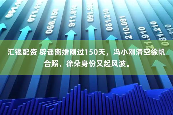 汇银配资 辟谣离婚刚过150天，冯小刚清空徐帆合照，徐朵身份又起风波。