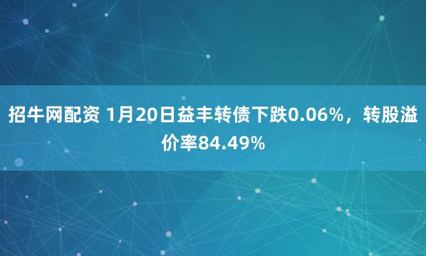 招牛网配资 1月20日益丰转债下跌0.06%，转股溢价率84.49%