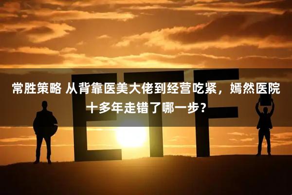 常胜策略 从背靠医美大佬到经营吃紧，嫣然医院十多年走错了哪一步？