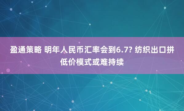 盈通策略 明年人民币汇率会到6.7? 纺织出口拼低价模式或难持续