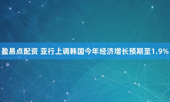盈易点配资 亚行上调韩国今年经济增长预期至1.9%